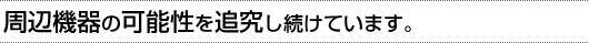 周辺機器の可能性を追究し続けています。