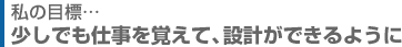 少しでも仕事を覚えて、設計ができるように