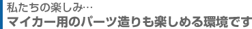 マイカー用のパーツ造りも楽しめる環境です